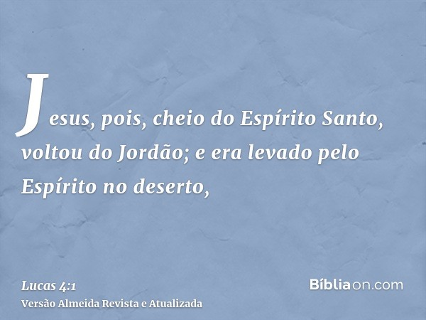 Jesus, pois, cheio do Espírito Santo, voltou do Jordão; e era levado pelo Espírito no deserto,