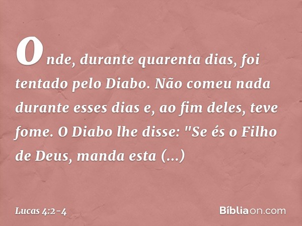 onde, durante quarenta dias, foi tentado pelo Diabo. Não comeu nada durante esses dias e, ao fim deles, teve fome. O Diabo lhe disse: "Se és o Filho de Deus, ma