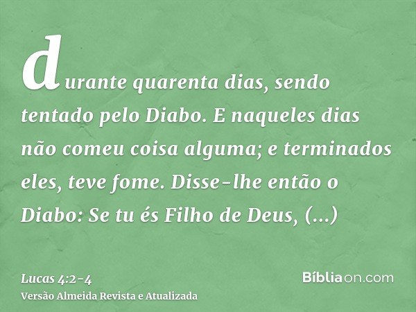 durante quarenta dias, sendo tentado pelo Diabo. E naqueles dias não comeu coisa alguma; e terminados eles, teve fome.Disse-lhe então o Diabo: Se tu és Filho de