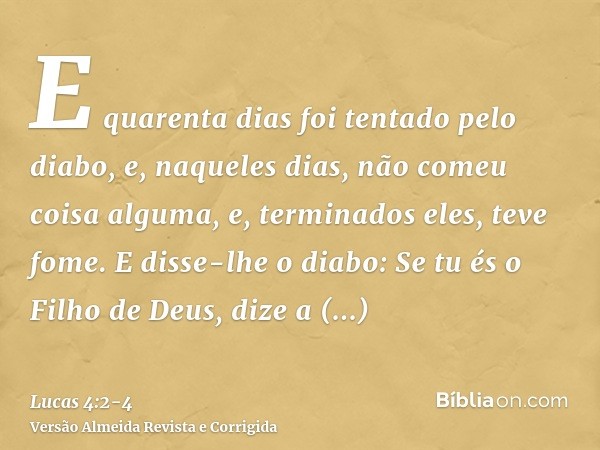 E quarenta dias foi tentado pelo diabo, e, naqueles dias, não comeu coisa alguma, e, terminados eles, teve fome.E disse-lhe o diabo: Se tu és o Filho de Deus, d