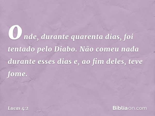 onde, durante quarenta dias, foi tentado pelo Diabo. Não comeu nada durante esses dias e, ao fim deles, teve fome. -- Lucas 4:2