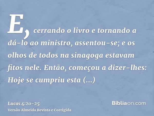 E, cerrando o livro e tornando a dá-lo ao ministro, assentou-se; e os olhos de todos na sinagoga estavam fitos nele.Então, começou a dizer-lhes: Hoje se cumpriu