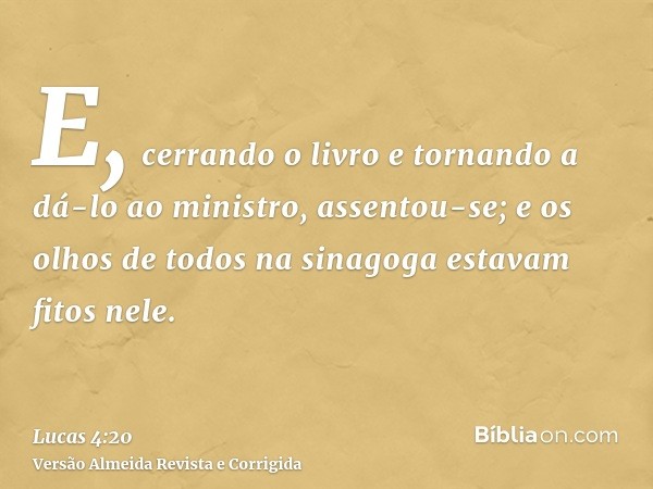 E, cerrando o livro e tornando a dá-lo ao ministro, assentou-se; e os olhos de todos na sinagoga estavam fitos nele.