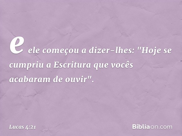 e ele começou a dizer-lhes: "Hoje se cumpriu a Escritura que vocês acabaram de ouvir". -- Lucas 4:21