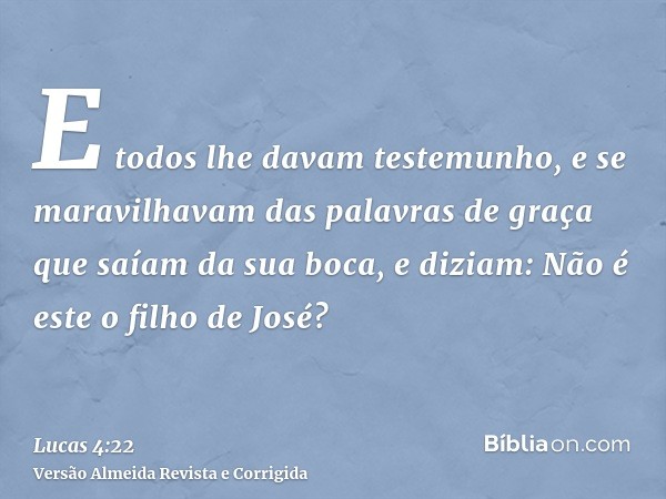 E todos lhe davam testemunho, e se maravilhavam das palavras de graça que saíam da sua boca, e diziam: Não é este o filho de José?