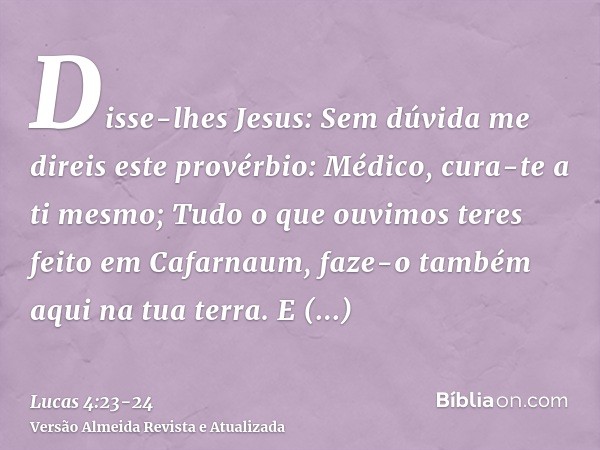 Disse-lhes Jesus: Sem dúvida me direis este provérbio: Médico, cura-te a ti mesmo; Tudo o que ouvimos teres feito em Cafarnaum, faze-o também aqui na tua terra.