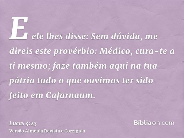 E ele lhes disse: Sem dúvida, me direis este provérbio: Médico, cura-te a ti mesmo; faze também aqui na tua pátria tudo o que ouvimos ter sido feito em Cafarnau