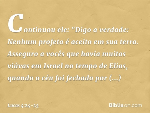 Continuou ele: "Digo a verdade: Nenhum profeta é aceito em sua terra. Asseguro a vocês que havia muitas viúvas em Israel no tempo de Elias, quando o céu foi fec