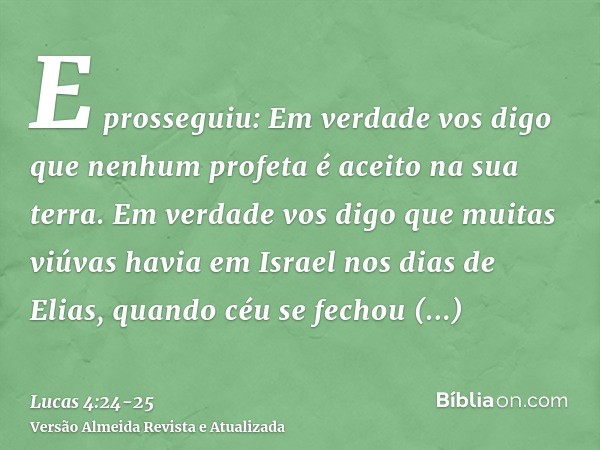 E prosseguiu: Em verdade vos digo que nenhum profeta é aceito na sua terra.Em verdade vos digo que muitas viúvas havia em Israel nos dias de Elias, quando céu s