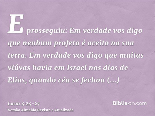 E prosseguiu: Em verdade vos digo que nenhum profeta é aceito na sua terra.Em verdade vos digo que muitas viúvas havia em Israel nos dias de Elias, quando céu s