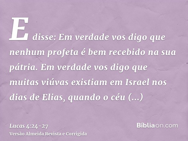 E disse: Em verdade vos digo que nenhum profeta é bem recebido na sua pátria.Em verdade vos digo que muitas viúvas existiam em Israel nos dias de Elias, quando 