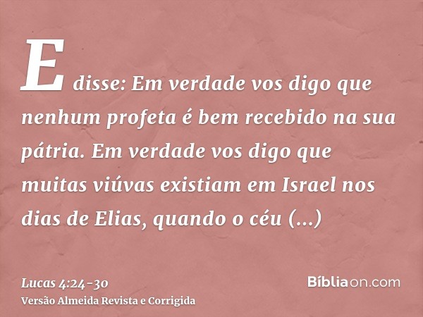 E disse: Em verdade vos digo que nenhum profeta é bem recebido na sua pátria.Em verdade vos digo que muitas viúvas existiam em Israel nos dias de Elias, quando 