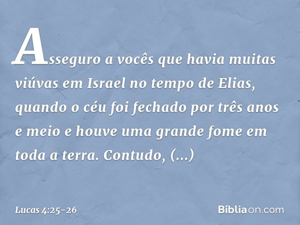 Asseguro a vocês que havia muitas viúvas em Israel no tempo de Elias, quando o céu foi fechado por três anos e meio e houve uma grande fome em toda a terra. Con