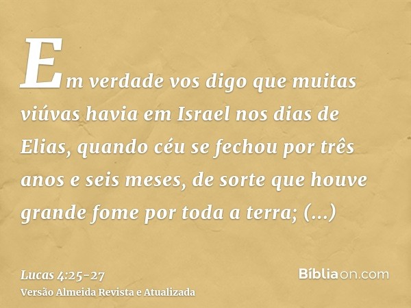 Em verdade vos digo que muitas viúvas havia em Israel nos dias de Elias, quando céu se fechou por três anos e seis meses, de sorte que houve grande fome por tod