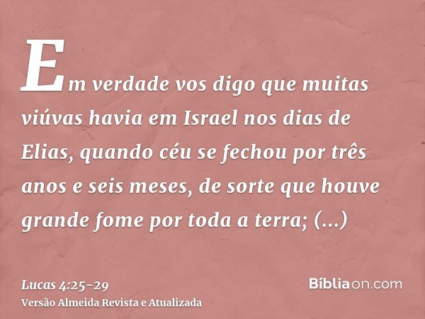 Em verdade vos digo que muitas viúvas havia em Israel nos dias de Elias, quando céu se fechou por três anos e seis meses, de sorte que houve grande fome por tod