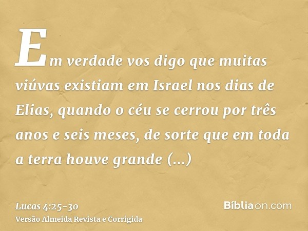 Em verdade vos digo que muitas viúvas existiam em Israel nos dias de Elias, quando o céu se cerrou por três anos e seis meses, de sorte que em toda a terra houv