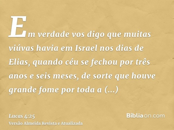 Em verdade vos digo que muitas viúvas havia em Israel nos dias de Elias, quando céu se fechou por três anos e seis meses, de sorte que houve grande fome por tod