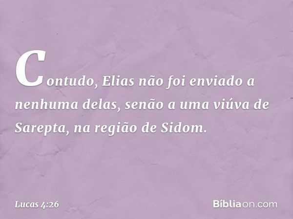 Contudo, Elias não foi enviado a nenhuma delas, senão a uma viúva de Sarepta, na região de Sidom. -- Lucas 4:26