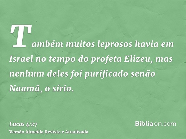 Também muitos leprosos havia em Israel no tempo do profeta Elizeu, mas nenhum deles foi purificado senão Naamã, o sírio.