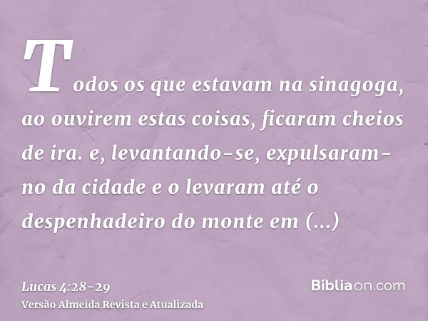 Todos os que estavam na sinagoga, ao ouvirem estas coisas, ficaram cheios de ira.e, levantando-se, expulsaram-no da cidade e o levaram até o despenhadeiro do mo