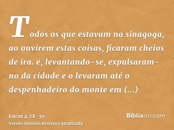 Todos os que estavam na sinagoga, ao ouvirem estas coisas, ficaram cheios de ira.e, levantando-se, expulsaram-no da cidade e o levaram até o despenhadeiro do mo