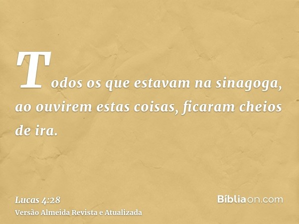 Todos os que estavam na sinagoga, ao ouvirem estas coisas, ficaram cheios de ira.