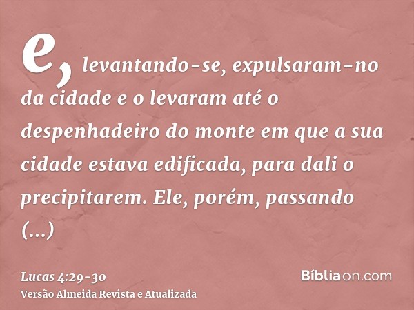 e, levantando-se, expulsaram-no da cidade e o levaram até o despenhadeiro do monte em que a sua cidade estava edificada, para dali o precipitarem.Ele, porém, pa