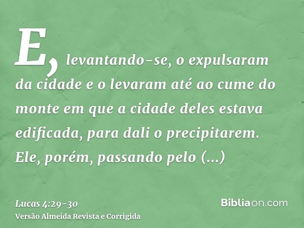 E, levantando-se, o expulsaram da cidade e o levaram até ao cume do monte em que a cidade deles estava edificada, para dali o precipitarem.Ele, porém, passando 