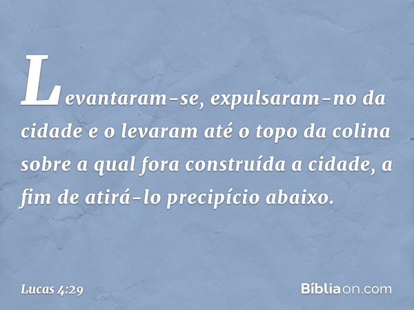 Levantaram-se, expulsaram-no da cidade e o levaram até o topo da colina sobre a qual fora construída a cidade, a fim de atirá-lo precipício abaixo. -- Lucas 4:2