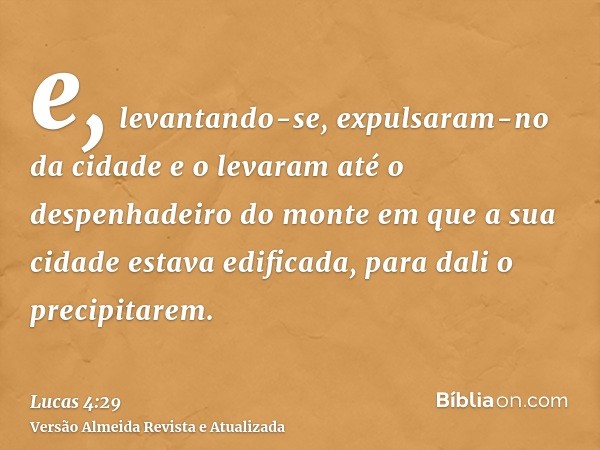 e, levantando-se, expulsaram-no da cidade e o levaram até o despenhadeiro do monte em que a sua cidade estava edificada, para dali o precipitarem.