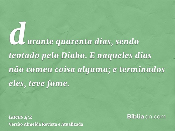 durante quarenta dias, sendo tentado pelo Diabo. E naqueles dias não comeu coisa alguma; e terminados eles, teve fome.