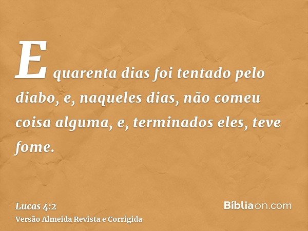 E quarenta dias foi tentado pelo diabo, e, naqueles dias, não comeu coisa alguma, e, terminados eles, teve fome.