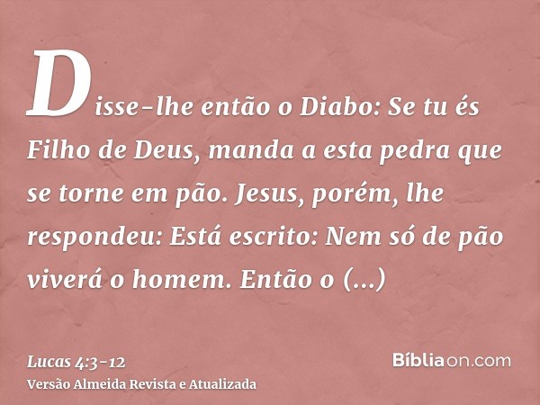 Disse-lhe então o Diabo: Se tu és Filho de Deus, manda a esta pedra que se torne em pão.Jesus, porém, lhe respondeu: Está escrito: Nem só de pão viverá o homem.