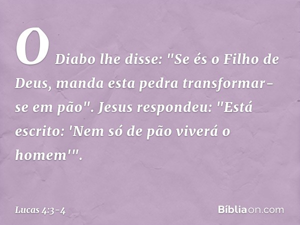 O Diabo lhe disse: "Se és o Filho de Deus, manda esta pedra transformar-se em pão". Jesus respondeu: "Está escrito: 'Nem só de pão viverá o homem'". -- Lucas 4: