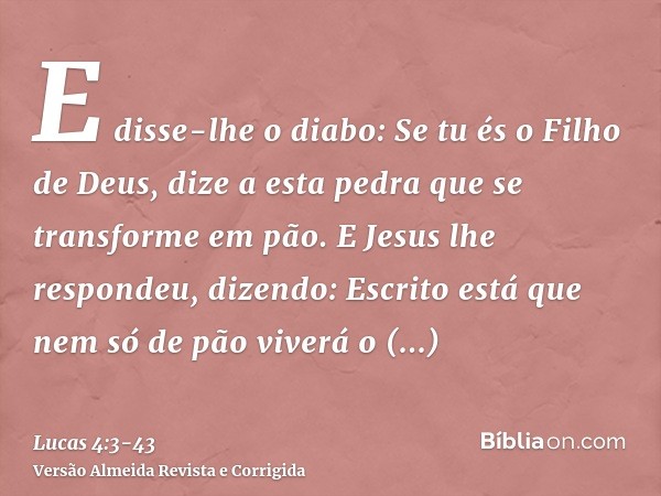 E disse-lhe o diabo: Se tu és o Filho de Deus, dize a esta pedra que se transforme em pão.E Jesus lhe respondeu, dizendo: Escrito está que nem só de pão viverá