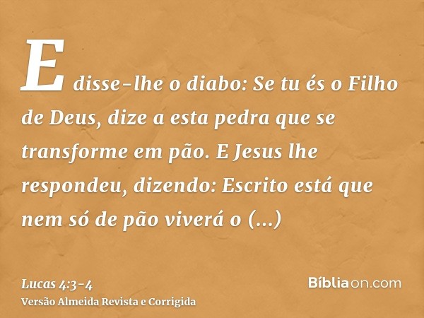 E disse-lhe o diabo: Se tu és o Filho de Deus, dize a esta pedra que se transforme em pão.E Jesus lhe respondeu, dizendo: Escrito está que nem só de pão viverá 