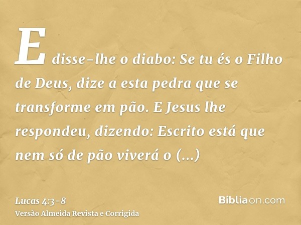 E disse-lhe o diabo: Se tu és o Filho de Deus, dize a esta pedra que se transforme em pão.E Jesus lhe respondeu, dizendo: Escrito está que nem só de pão viverá 