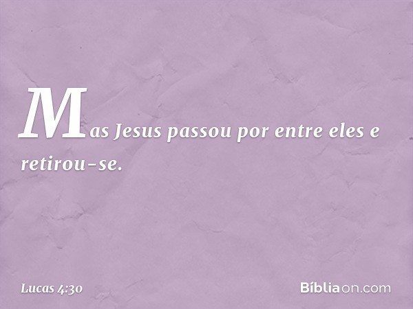 Mas Jesus passou por entre eles e retirou-se. -- Lucas 4:30