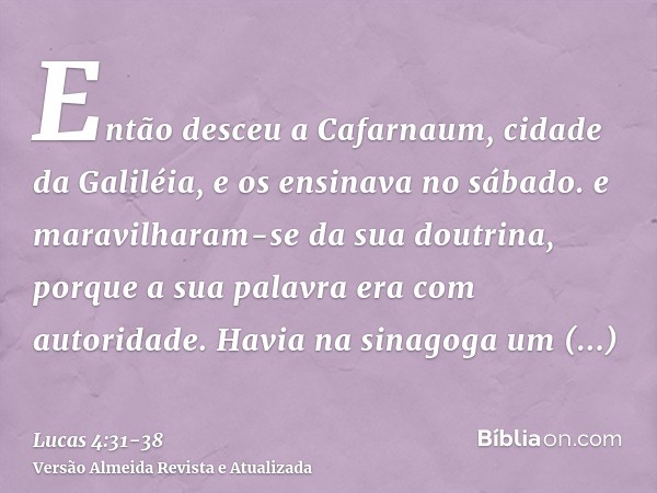 Então desceu a Cafarnaum, cidade da Galiléia, e os ensinava no sábado.e maravilharam-se da sua doutrina, porque a sua palavra era com autoridade.Havia na sinago