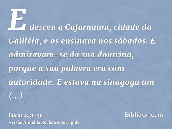 E desceu a Cafarnaum, cidade da Galiléia, e os ensinava nos sábados.E admiravam-se da sua doutrina, porque a sua palavra era com autoridade.E estava na sinagoga