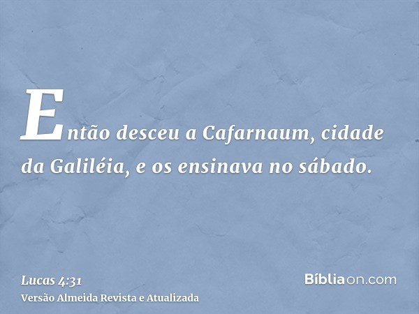 Então desceu a Cafarnaum, cidade da Galiléia, e os ensinava no sábado.