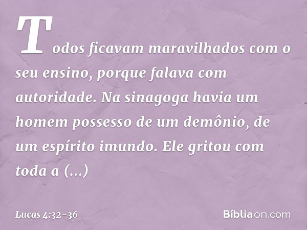 Todos ficavam maravilhados com o seu ensino, porque falava com autoridade. Na sinagoga havia um homem possesso de um demônio, de um espírito imundo. Ele gritou 