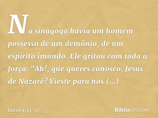 Na sinagoga havia um homem possesso de um demônio, de um espírito imundo. Ele gritou com toda a força: "Ah!, que queres conosco, Jesus de Nazaré? Vieste para no