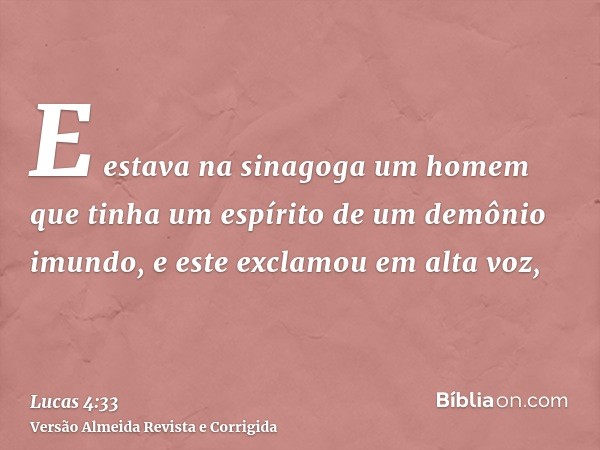 E estava na sinagoga um homem que tinha um espírito de um demônio imundo, e este exclamou em alta voz,