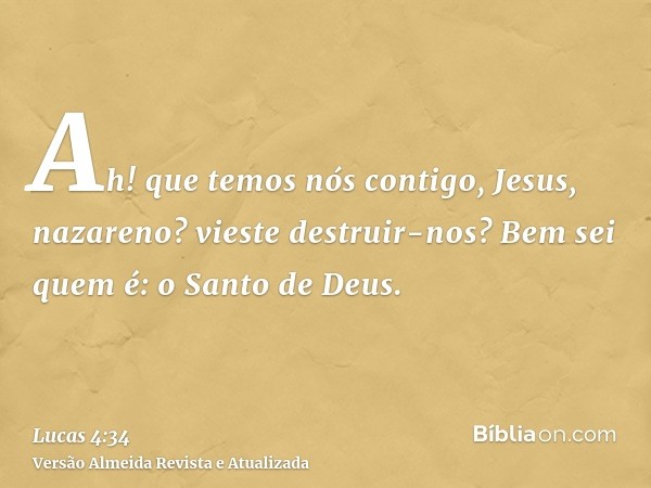 Ah! que temos nós contigo, Jesus, nazareno? vieste destruir-nos? Bem sei quem é: o Santo de Deus.