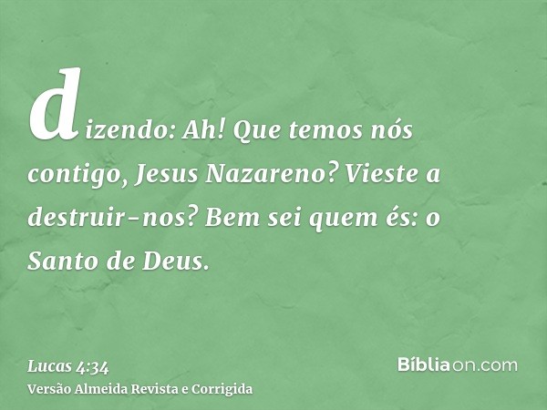 dizendo: Ah! Que temos nós contigo, Jesus Nazareno? Vieste a destruir-nos? Bem sei quem és: o Santo de Deus.