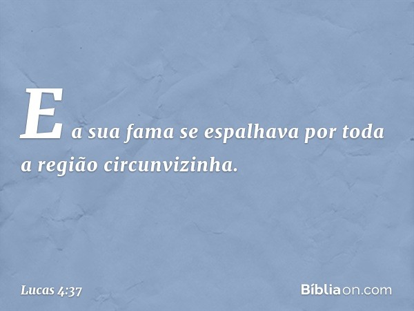 E a sua fama se espalhava por toda a região circunvizinha. -- Lucas 4:37