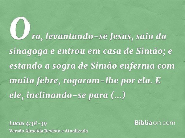 Ora, levantando-se Jesus, saiu da sinagoga e entrou em casa de Simão; e estando a sogra de Simão enferma com muita febre, rogaram-lhe por ela.E ele, inclinando-