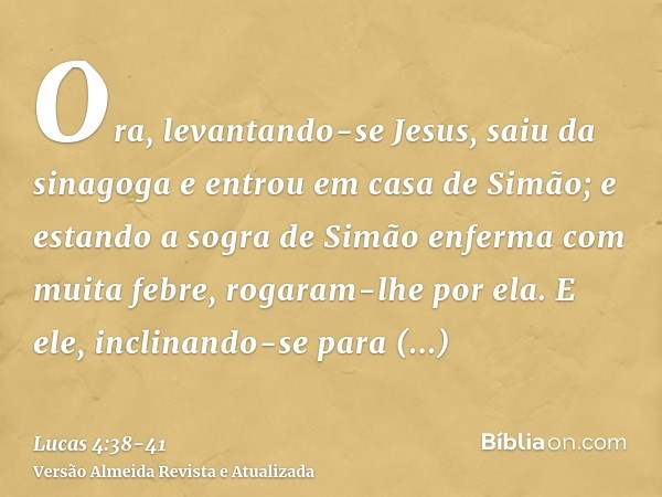 Ora, levantando-se Jesus, saiu da sinagoga e entrou em casa de Simão; e estando a sogra de Simão enferma com muita febre, rogaram-lhe por ela.E ele, inclinando-