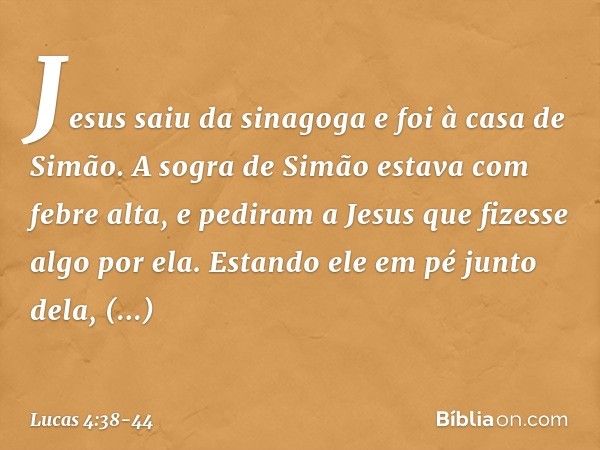 Jesus saiu da sinagoga e foi à casa de Simão. A sogra de Simão estava com febre alta, e pediram a Jesus que fizesse algo por ela. Estando ele em pé junto dela, 